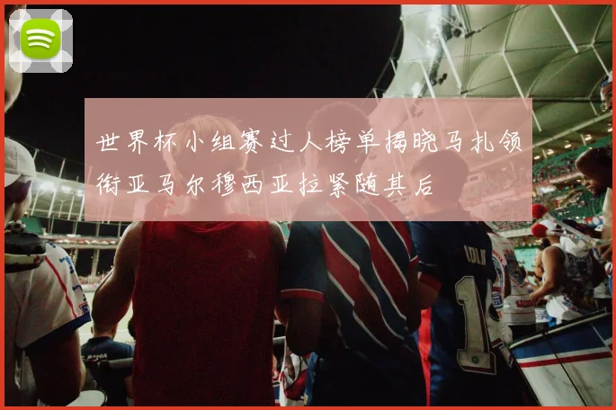 世界杯小组赛过人榜单揭晓马扎领衔亚马尔穆西亚拉紧随其后