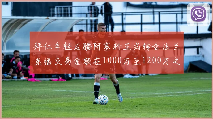 拜仁年轻后腰阿塞科正式转会法兰克福交易金额在1000万至1200万之间