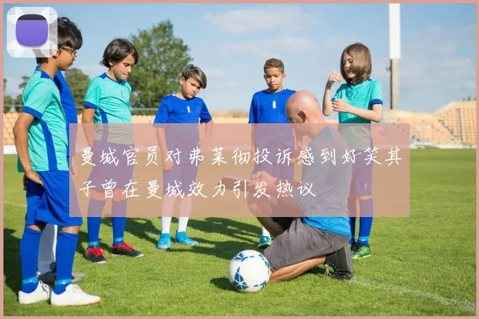 曼城官员对弗莱彻投诉感到好笑其子曾在曼城效力引发热议
