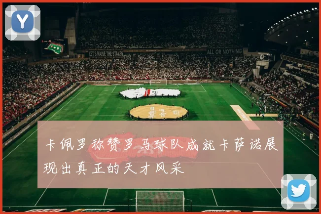 卡佩罗称赞罗马球队成就卡萨诺展现出真正的天才风采
