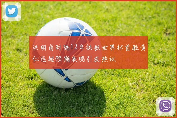 洪明甫时隔12年执教世界杯首胜黄仁范超预期表现引发热议