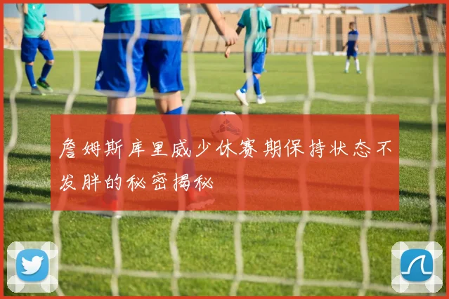 詹姆斯库里威少休赛期保持状态不发胖的秘密揭秘
