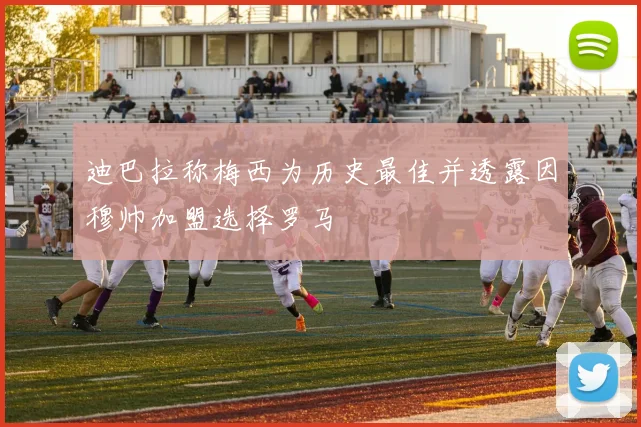 迪巴拉称梅西为历史最佳并透露因穆帅加盟选择罗马