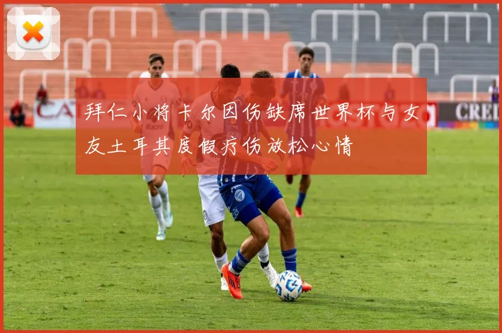 拜仁小将卡尔因伤缺席世界杯与女友土耳其度假疗伤放松心情