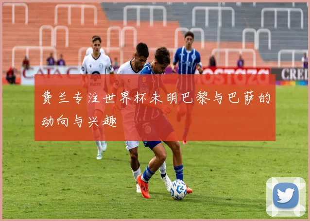 费兰专注世界杯未明巴黎与巴萨的动向与兴趣
