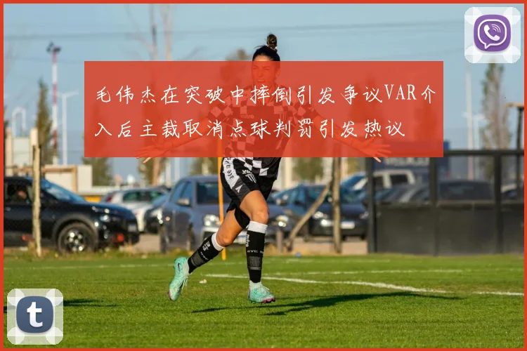 毛伟杰在突破中摔倒引发争议VAR介入后主裁取消点球判罚引发热议