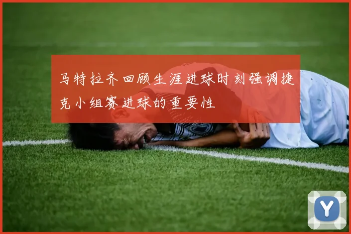 马特拉齐回顾生涯进球时刻强调捷克小组赛进球的重要性