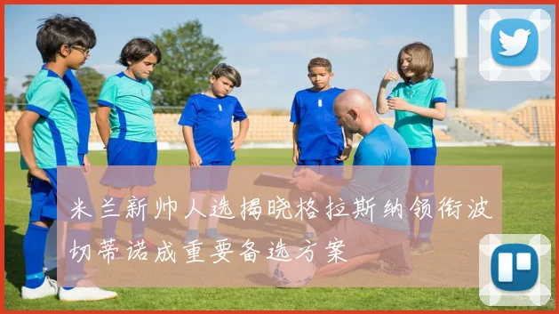 米兰新帅人选揭晓格拉斯纳领衔波切蒂诺成重要备选方案