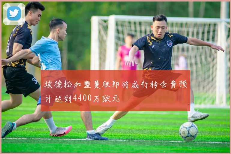 埃德松加盟曼联即将成行转会费预计达到4400万欧元