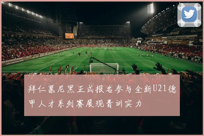 拜仁慕尼黑正式报名参与全新U21德甲人才系列赛展现青训实力