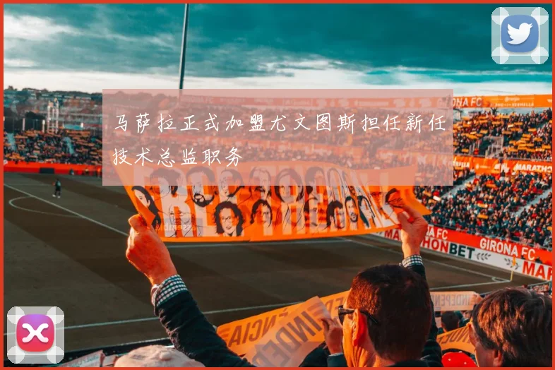 马萨拉正式加盟尤文图斯担任新任技术总监职务