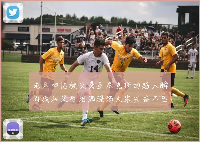 老六回忆被交易至尼克斯的感人瞬间我和父母泪洒现场大家兴奋不已