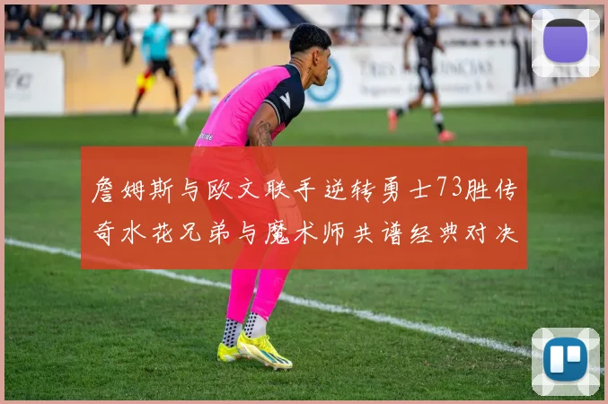 詹姆斯与欧文联手逆转勇士73胜传奇水花兄弟与魔术师共谱经典对决