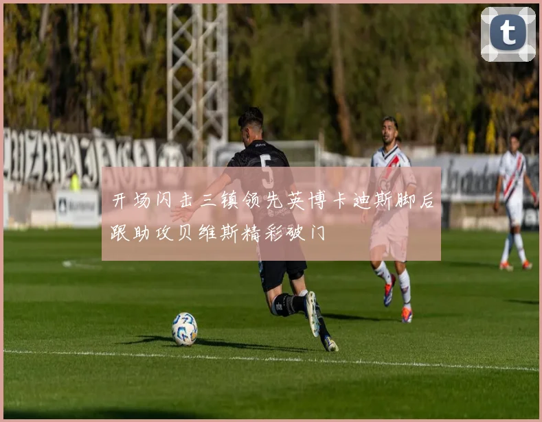 开场闪击三镇领先英博卡迪斯脚后跟助攻贝维斯精彩破门