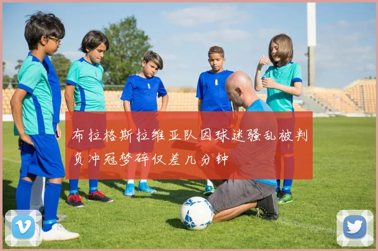 布拉格斯拉维亚队因球迷骚乱被判负冲冠梦碎仅差几分钟