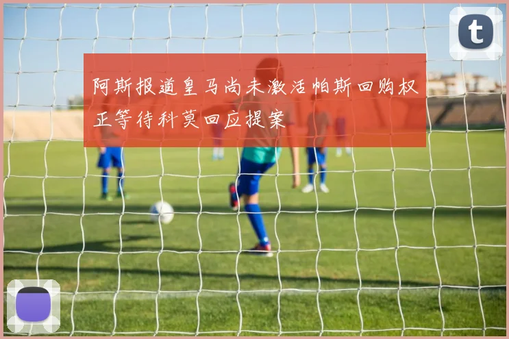 阿斯报道皇马尚未激活帕斯回购权正等待科莫回应提案