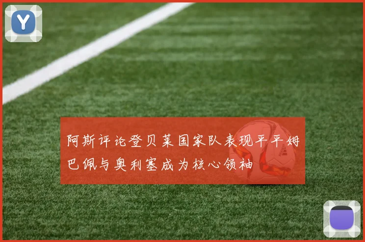 阿斯评论登贝莱国家队表现平平姆巴佩与奥利塞成为核心领袖