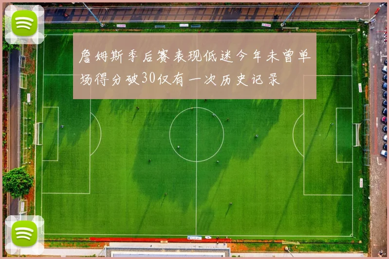 詹姆斯季后赛表现低迷今年未曾单场得分破30仅有一次历史记录