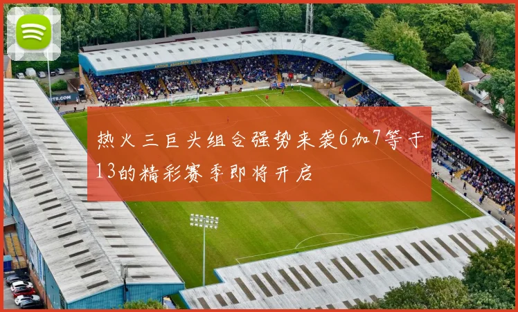 热火三巨头组合强势来袭6加7等于13的精彩赛季即将开启