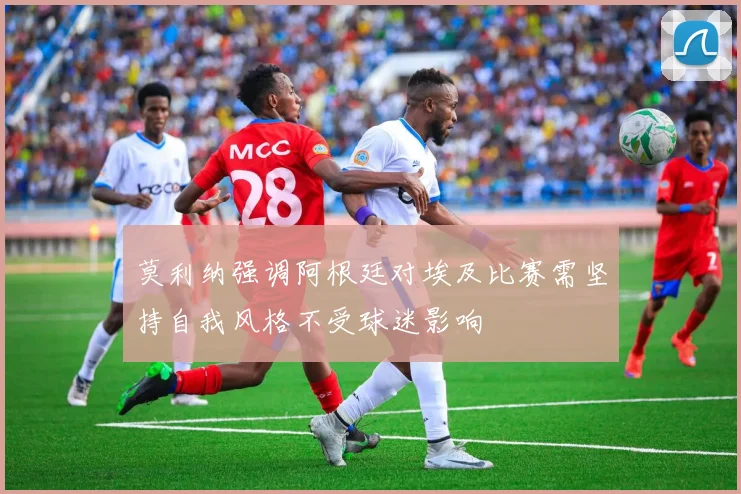 莫利纳强调阿根廷对埃及比赛需坚持自我风格不受球迷影响