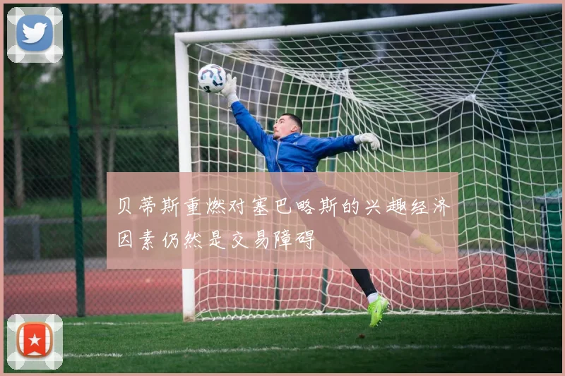 贝蒂斯重燃对塞巴略斯的兴趣经济因素仍然是交易障碍