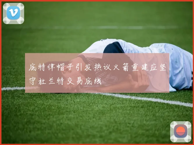底特律帽子引发热议火箭重建应坚守杜兰特交易底线