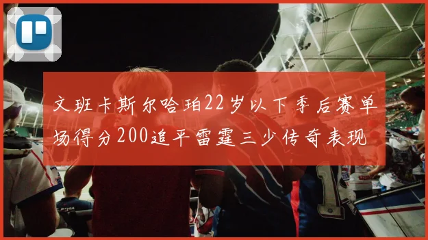 文班卡斯尔哈珀22岁以下季后赛单场得分200追平雷霆三少传奇表现