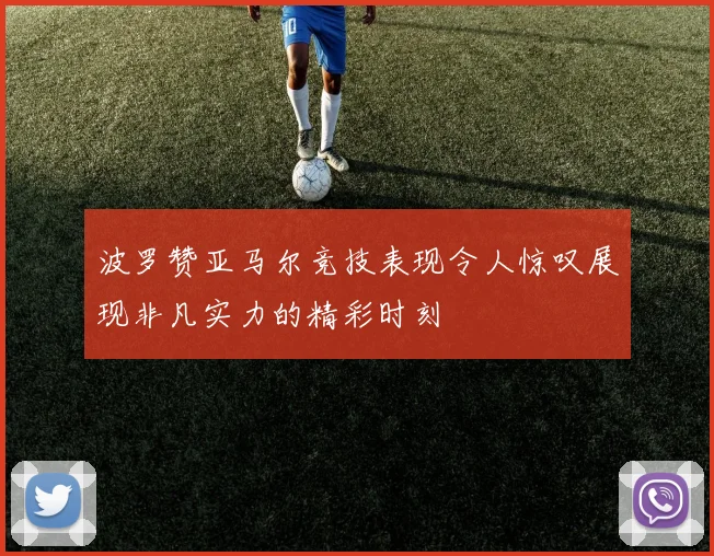 波罗赞亚马尔竞技表现令人惊叹展现非凡实力的精彩时刻