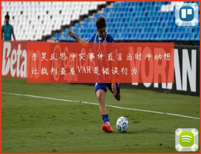李昊反思冲突事件直言当时冲动想让裁判查看VAR是错误行为