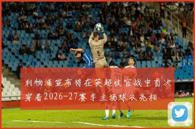利物浦宣布将在英超收官战中首次穿着2026-27赛季主场球衣亮相