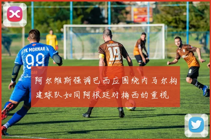 阿尔维斯强调巴西应围绕内马尔构建球队如同阿根廷对梅西的重视