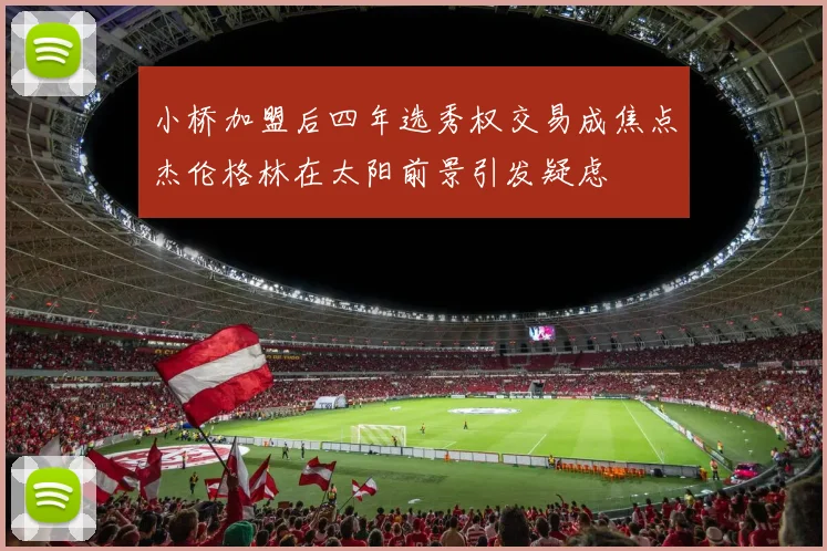 小桥加盟后四年选秀权交易成焦点杰伦格林在太阳前景引发疑虑