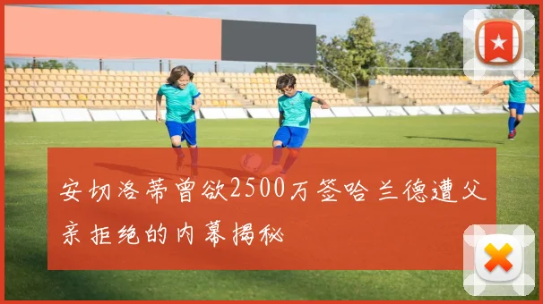 安切洛蒂曾欲2500万签哈兰德遭父亲拒绝的内幕揭秘