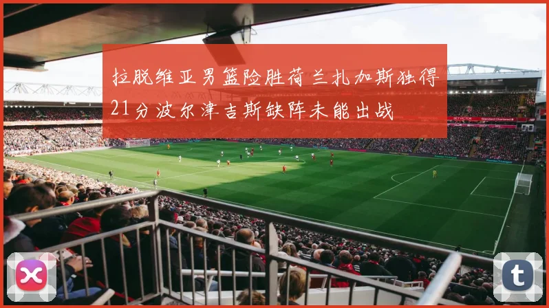 拉脱维亚男篮险胜荷兰扎加斯独得21分波尔津吉斯缺阵未能出战