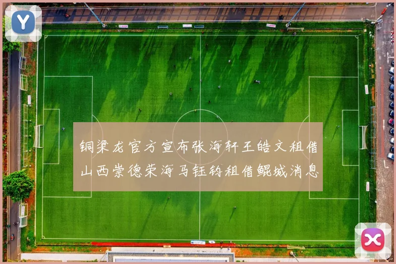 铜梁龙官方宣布张海轩王皓文租借山西崇德荣海马钰钧租借鲲城消息