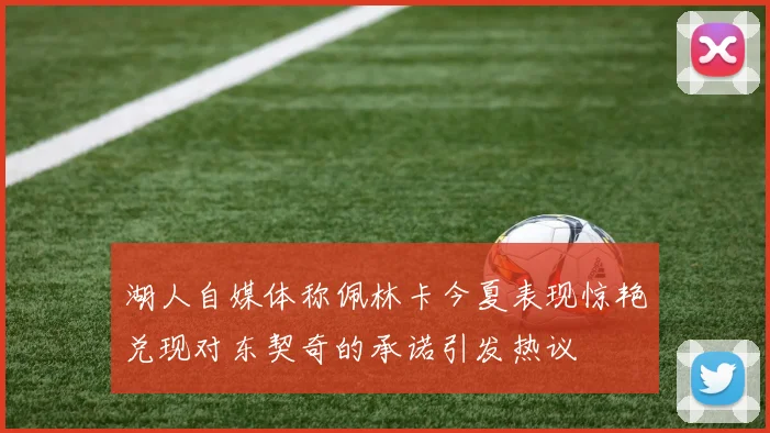 湖人自媒体称佩林卡今夏表现惊艳兑现对东契奇的承诺引发热议