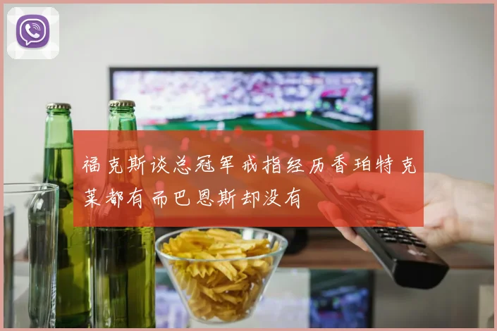 福克斯谈总冠军戒指经历香珀特克莱都有而巴恩斯却没有