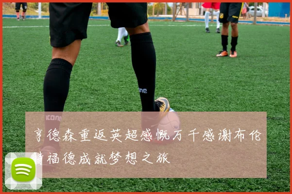 亨德森重返英超感慨万千感谢布伦特福德成就梦想之旅